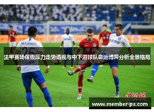 法甲赛场保级压力走势透视与中下游球队命运博弈分析全景格局