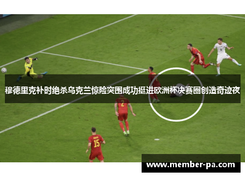穆德里克补时绝杀乌克兰惊险突围成功挺进欧洲杯决赛圈创造奇迹夜