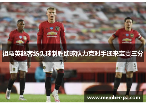 祖马英超客场头球制胜助球队力克对手迎来宝贵三分