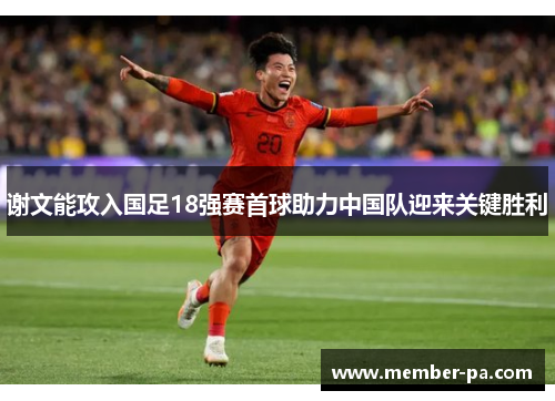谢文能攻入国足18强赛首球助力中国队迎来关键胜利 谢文能攻入国足18强赛首球助力中国队迎来关键胜利