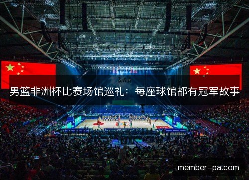 男篮非洲杯比赛场馆巡礼:每座球馆都有冠军故事 男篮非洲杯比赛场馆巡礼:每座球馆都有冠军故事