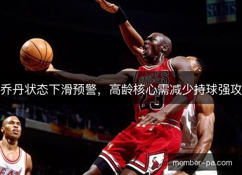乔丹状态下滑预警，高龄核心需减少持球强攻