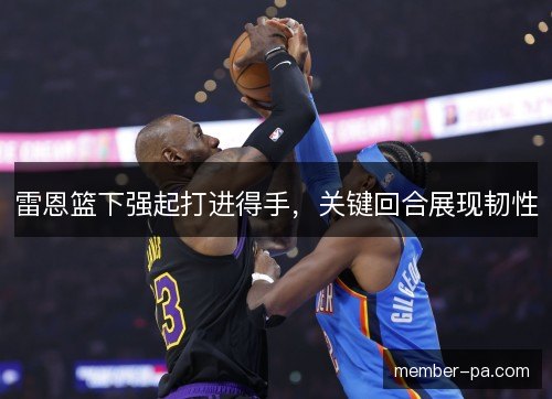 雷恩篮下强起打进得手，关键回合展现韧性
