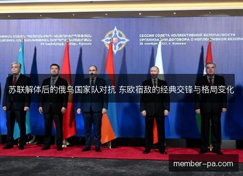 苏联解体后的俄乌国家队对抗 东欧宿敌的经典交锋与格局变化 苏联解体后的俄乌国家队对抗 东欧宿敌的经典交锋与格局变化