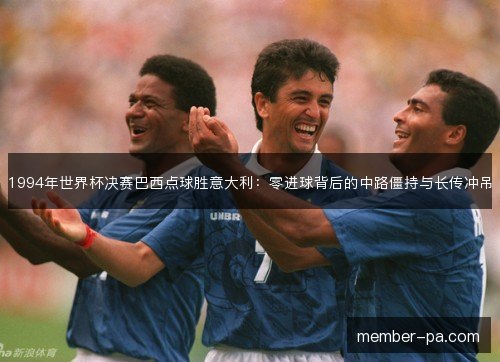 1994年世界杯决赛巴西点球胜意大利：零进球背后的中路僵持与长传冲吊