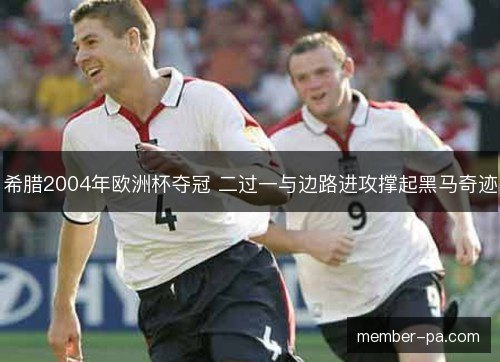 希腊2004年欧洲杯夺冠 二过一与边路进攻撑起黑马奇迹 希腊2004年欧洲杯夺冠 二过一与边路进攻撑起黑马奇迹